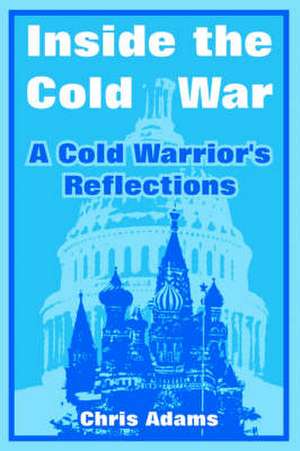 Inside the Cold War: A Cold Warrior's Reflections de Chris Adams