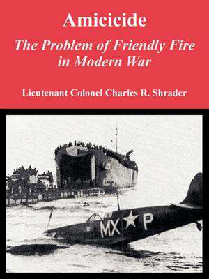 Amicicide: The Problem of Friendly Fire in Modern War de Dr. Shrader, Charles R.