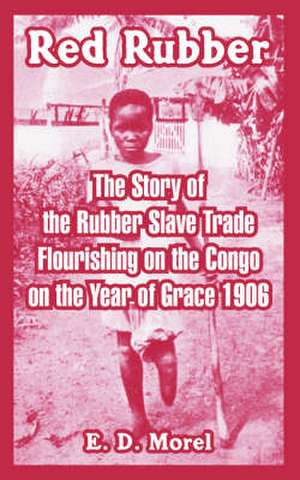 Red Rubber: The Story of the Rubber Slave Trade Flourishing on the Congo on the Year of Grace 1906 de E. D. Morel