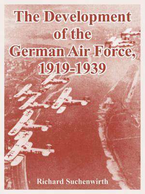 The Development of the German Air Force, 1919-1939 de Richard Suchenwirth