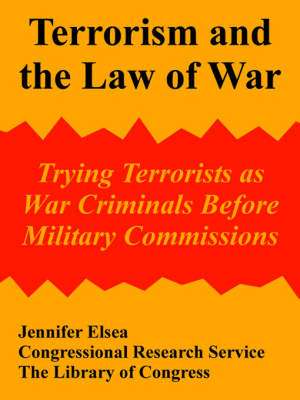 Terrorism and the Law of War: Trying Terrorists as War Criminals Before Military Commissions de Elsea Jennifer Elsea