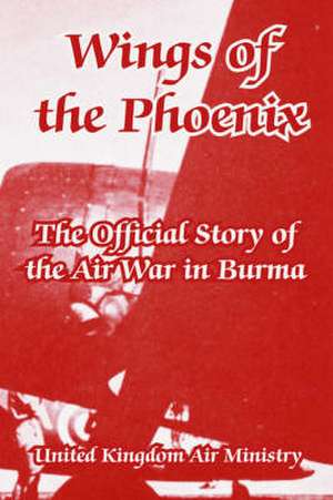 Wings of the Phoenix: The Official Story of the Air War in Burma de United Kingdom Air Ministry