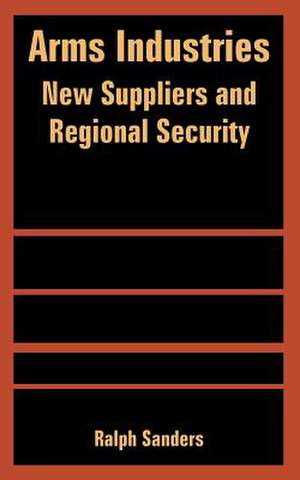 Arms Industries: New Suppliers and Regional Security de Ralph Sanders