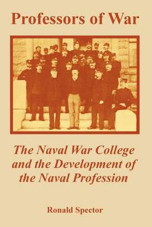 Professors of War: The Naval War College and the Development of the Naval Profession de Ronald Spector