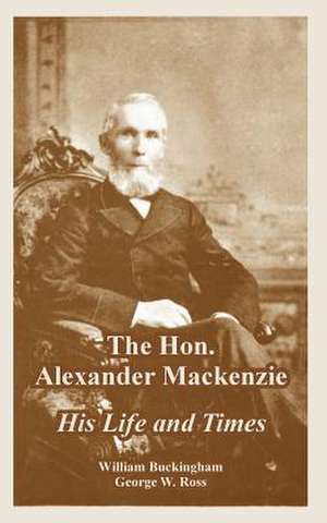 The Hon. Alexander MacKenzie: His Life and Times de William Buckingham