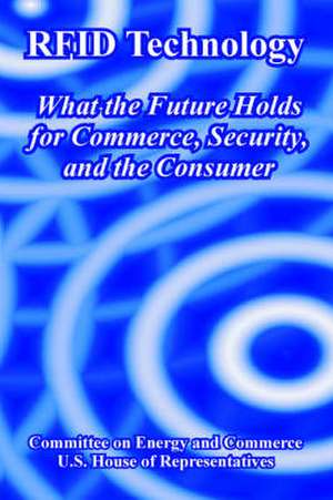 Rfid Technology: What the Future Holds for Commerce, Security, and the Consumer de Committee on Energy & Commerce