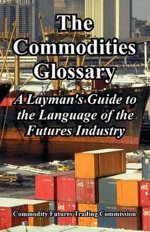 The Commodities Glossary: A Layman's Guide to the Language of the Futures Industry de Fu Commodity Futures Trading Commission