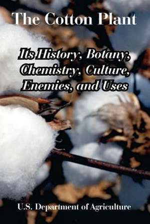 The Cotton Plant: Its History, Botany, Chemistry, Culture, Enemies, and Uses de Departm U. S. Department of Agriculture