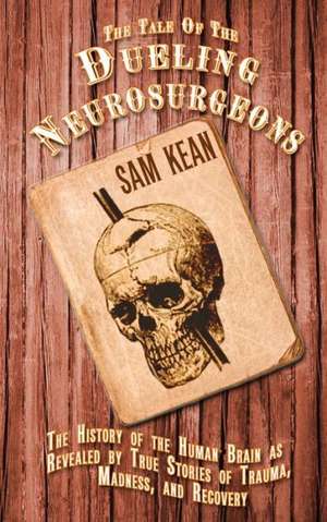 The Tale of the Dueling Neurosurgeons: The History of the Human Brain as Revealed by True Stories of Trauma, Madness, and Recovery de SAM KEAN