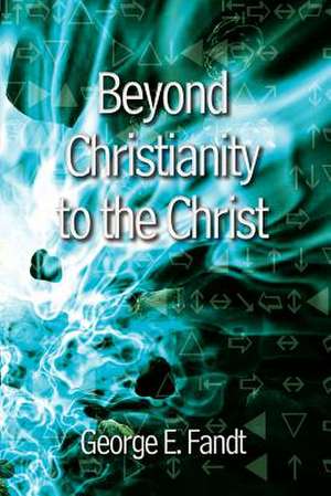 Beyond Christianity to the Christ de George E. Fandt