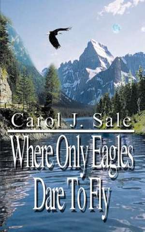 Where Only Eagles Dare To Fly de Carol J. Sale