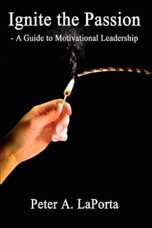 Ignite the Passion - A Guide to Motivational Leadership de Peter A. Laporta