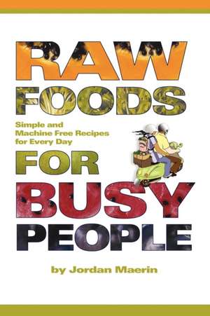 Raw Foods for Busy People: Simple and Machine-Free Recipes for Every Day de Jordan Maerin