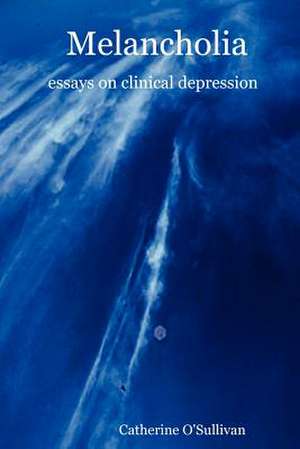 Melancholia: Essays on Clinical Depression de Catherine O'Sullivan