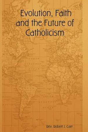 Evolution, Faith and the Future of Catholicism de Robert J. Carr