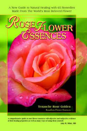 Rose Flower Essences: A New Guide to Natural Healing with 65 Remedies Made from the World's Most Beloved Flower de Tenanche Rose Golden