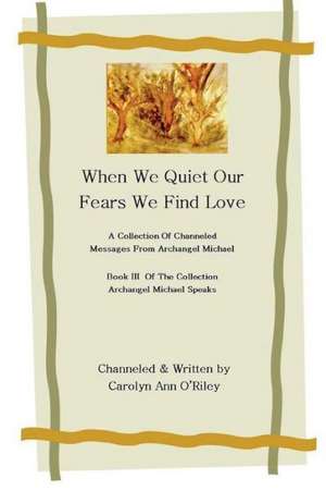 When We Quiet Our Fears We Find Love a Collection of Channeled Messages from Archangel Michael Book III of the Collection Archangel Michael Speaks de Carolyn Ann Oriley