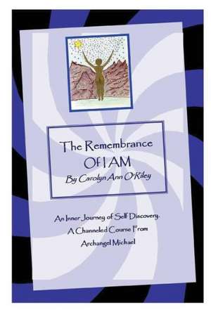 The Remembrance of I Am an Inner Journey of Self Discovery. a Channeled Course from Archangel Michael de Carolyn Ann Oriley