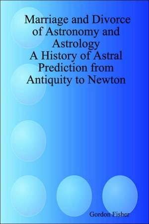 Marriage and Divorce of Astronomy and Astrology: A History of Astral Prediction from Antiquity to Newton de Gordon Fisher