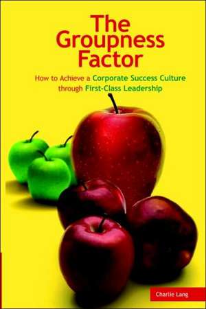 The Groupness Factor - How to Achieve a Corporate Success Culture Through First-Class Leadership de Charlie Lang