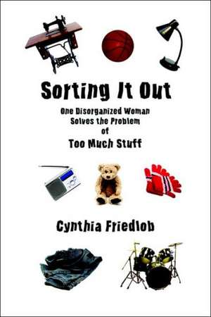 Sorting It Out: One Disorganized Woman Solves the Problem of Too Much Stuff de Cynthia Friedlob