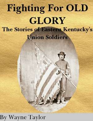 FIGHTING FOR OLD GLORY Eastern Kentucky's Union Soldiers de Wayne Taylor