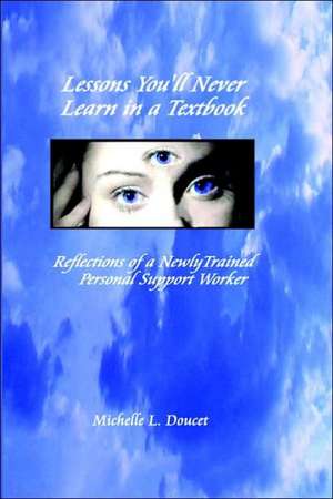 Lessons You'll Never Learn in a Textbook: Reflections of a Newly Trained Personal Support Worker de Michelle L. Doucet