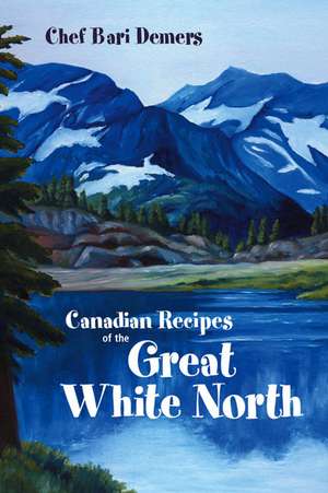 Canadian Recipes of the Great White North de Bari DeMers