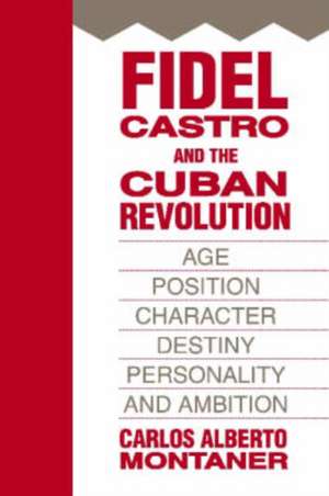 Fidel Castro and the Cuban Revolution: Age, Position, Character, Destiny, Personality, and Ambition de Carlos Alberto Montaner