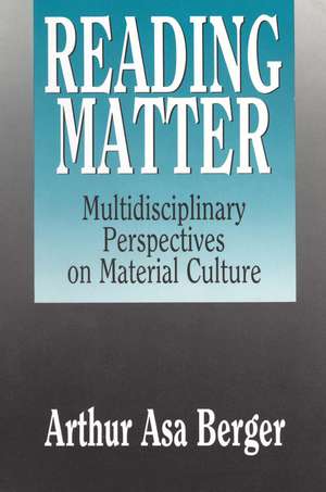 Reading Matter: Multidisciplinary Perspectives on Material Culture de Arthur Asa Berger