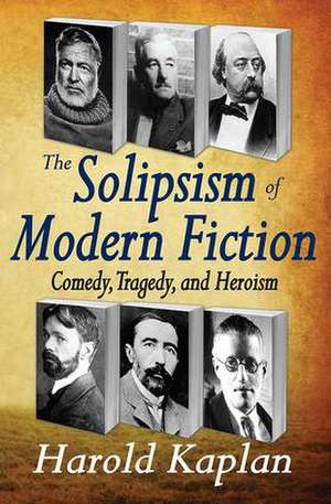 The Solipsism of Modern Fiction: Comedy, Tragedy, and Heroism de Harold Kaplan