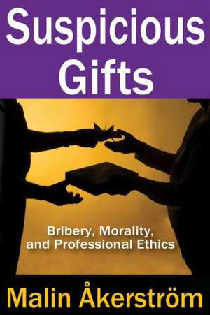 Suspicious Gifts: Bribery, Morality, and Professional Ethics de Malin Akerstrom