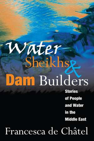 Water Sheikhs and Dam Builders: Stories of People and Water in the Middle East de Francesca de Chatel