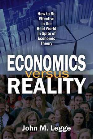 Economics versus Reality: How to be Effective in the Real World in Spite of Economic Theory de John Legge