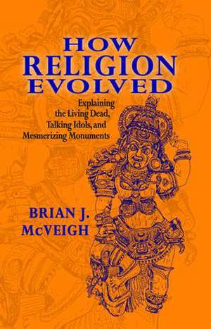 How Religion Evolved: Explaining the Living Dead, Talking Idols, and Mesmerizing Monuments de Brian McVeigh