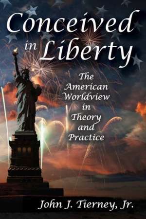 Conceived in Liberty: The American Worldview in Theory and Practice de Jr. Tierney