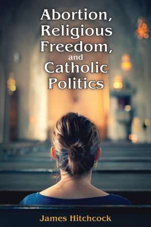 Abortion, Religious Freedom, and Catholic Politics de James Hitchcock