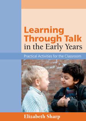 Learning Through Talk in the Early Years: Practical Activities for the Classroom de Liz Sharp