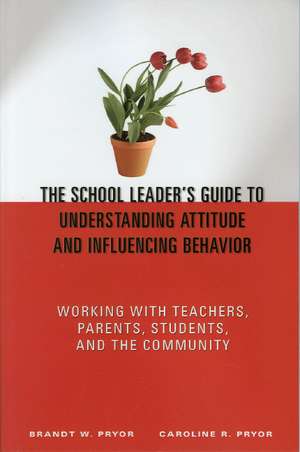 The School Leader's Guide to Understanding Attitude and Influencing Behavior: Working With Teachers, Parents, Students, and the Community de Brandt W. Pryor