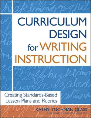 Curriculum Design for Writing Instruction: Creating Standards-Based Lesson Plans and Rubrics de Kathy Tuchman Glass