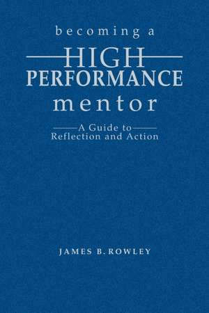 Becoming a High-Performance Mentor: A Guide to Reflection and Action de James B Rowley