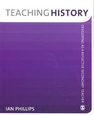 Teaching History: Developing as a Reflective Secondary Teacher de Ian Phillips