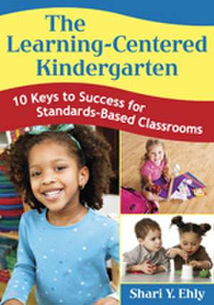 The Learning-Centered Kindergarten: 10 Keys to Success for Standards-Based Classrooms de Shari Y. Ehly