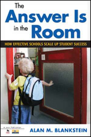 The Answer Is in the Room: How Effective Schools Scale Up Student Success de Alan M. Blankstein