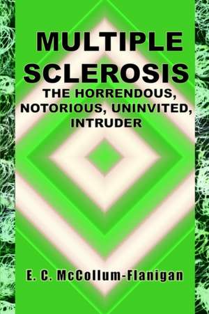 MULTIPLE SCLEROSIS, THE HORRENDOUS, NOTORIOUS, UNINVITED, INTRUDER de E. C. McCollum-Flanigan