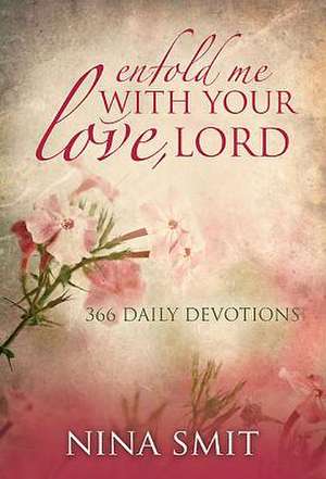 Enfold Me with Your Love, Lord: 366 Devotions de Nina Smit