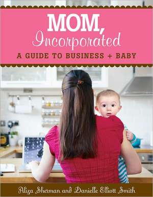 Mom, Incorporated: A Guide to Business + Baby de Aliza Sherman