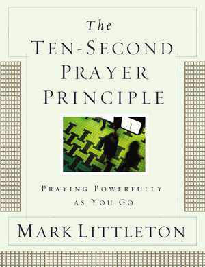 The Ten-Second Prayer Principle: Praying Powerfully as You Go de Mark Littleton