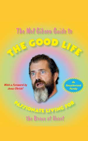 The Mel Gibson Guide to the Good Life: Passionate Living for the Brave at Heart de Andrew Morton