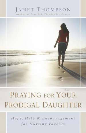 Praying for Your Prodigal Daughter: Hope, Help & Encouragement for Hurting Parents de Janet Thompson